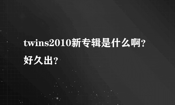 twins2010新专辑是什么啊？好久出？