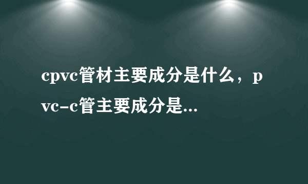 cpvc管材主要成分是什么，pvc-c管主要成分是什么，两者是不是同一种管才。