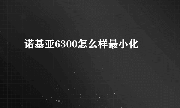 诺基亚6300怎么样最小化