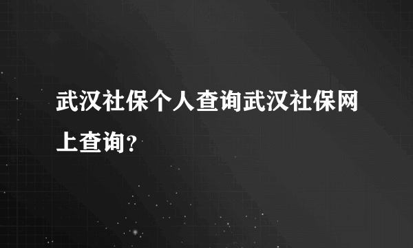 武汉社保个人查询武汉社保网上查询？