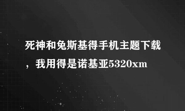 死神和兔斯基得手机主题下载，我用得是诺基亚5320xm