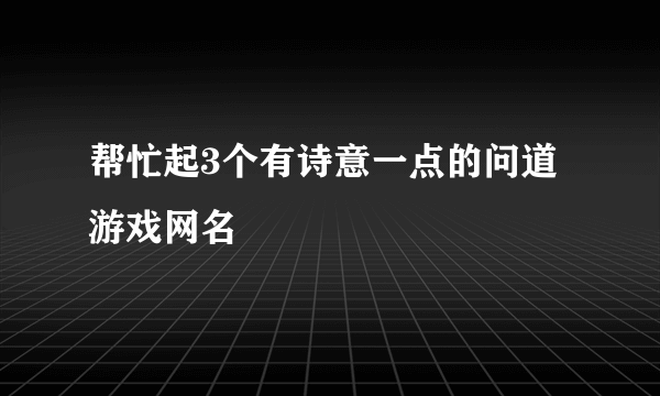 帮忙起3个有诗意一点的问道游戏网名