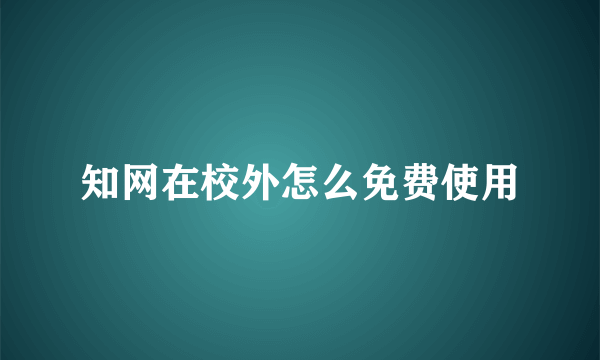 知网在校外怎么免费使用