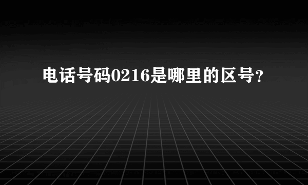 电话号码0216是哪里的区号？