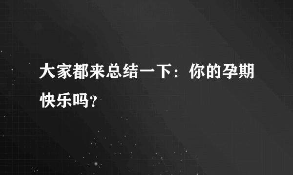 大家都来总结一下：你的孕期快乐吗？