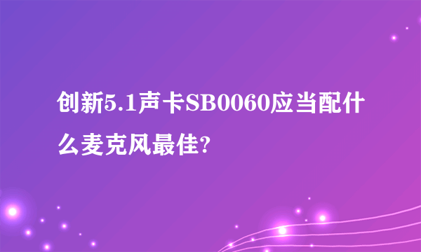 创新5.1声卡SB0060应当配什么麦克风最佳?