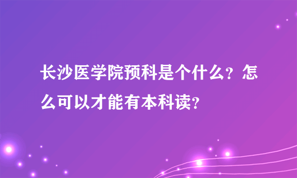 长沙医学院预科是个什么？怎么可以才能有本科读？