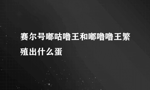 赛尔号嘟咕噜王和嘟噜噜王繁殖出什么蛋