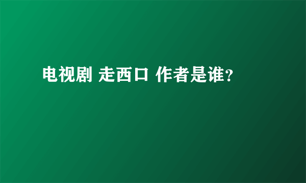 电视剧 走西口 作者是谁？