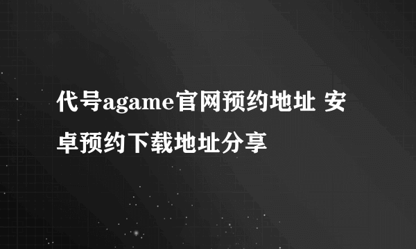 代号agame官网预约地址 安卓预约下载地址分享