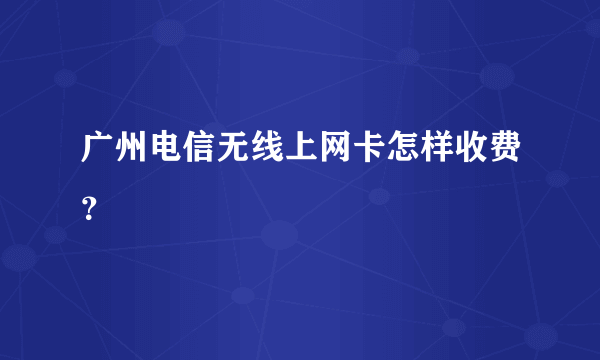 广州电信无线上网卡怎样收费？