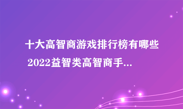 十大高智商游戏排行榜有哪些 2022益智类高智商手游排行榜top10