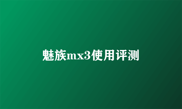 魅族mx3使用评测