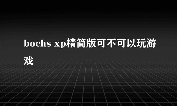 bochs xp精简版可不可以玩游戏