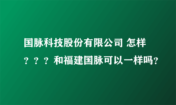 国脉科技股份有限公司 怎样？？？和福建国脉可以一样吗？