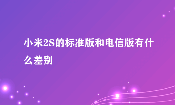 小米2S的标准版和电信版有什么差别