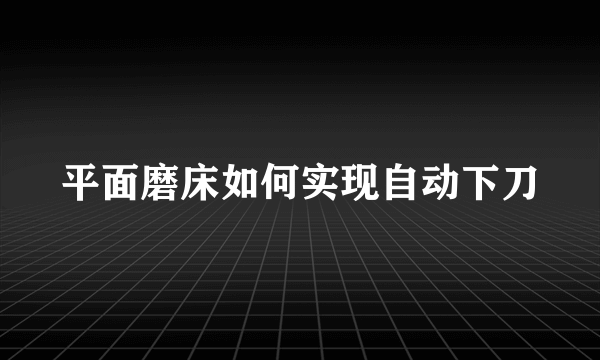 平面磨床如何实现自动下刀