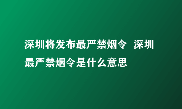 深圳将发布最严禁烟令  深圳最严禁烟令是什么意思