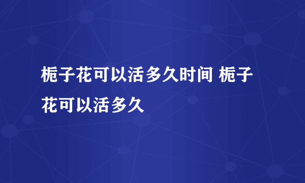 栀子花可以活多久时间 栀子花可以活多久