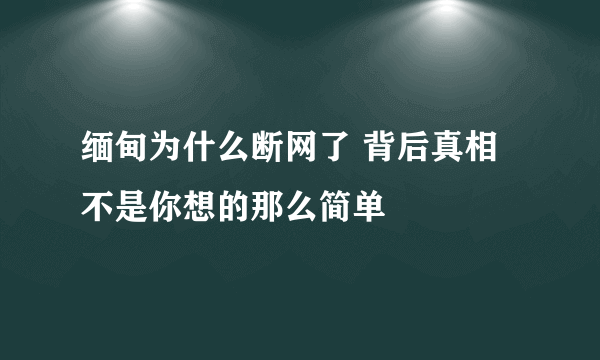 缅甸为什么断网了 背后真相不是你想的那么简单