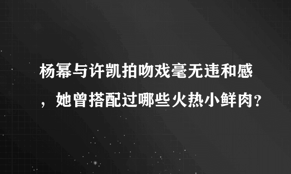 杨幂与许凯拍吻戏毫无违和感，她曾搭配过哪些火热小鲜肉？