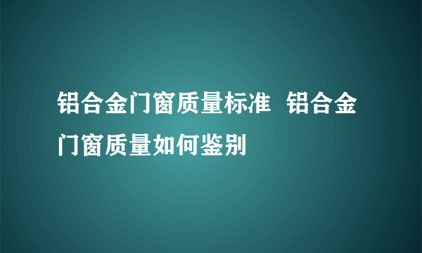 铝合金门窗质量标准  铝合金门窗质量如何鉴别