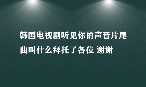 韩国电视剧听见你的声音片尾曲叫什么拜托了各位 谢谢