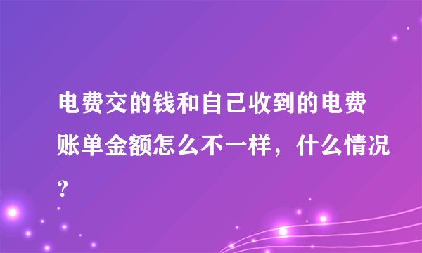 电费交的钱和自己收到的电费账单金额怎么不一样，什么情况？