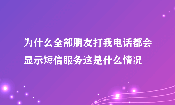 为什么全部朋友打我电话都会显示短信服务这是什么情况