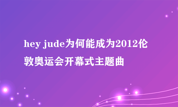 hey jude为何能成为2012伦敦奥运会开幕式主题曲