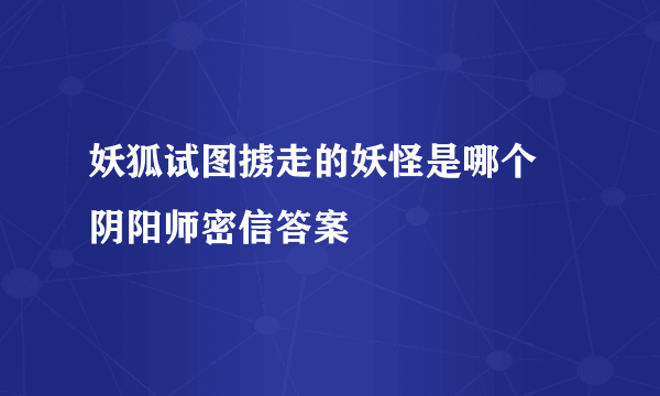 妖狐试图掳走的妖怪是哪个 阴阳师密信答案