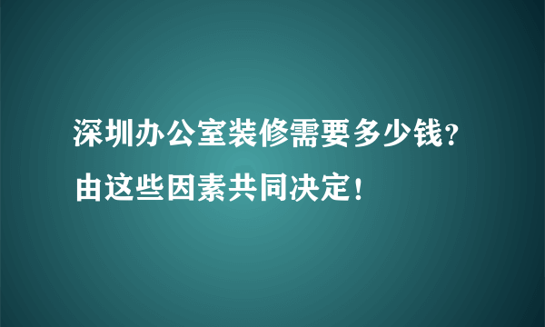 深圳办公室装修需要多少钱？由这些因素共同决定！