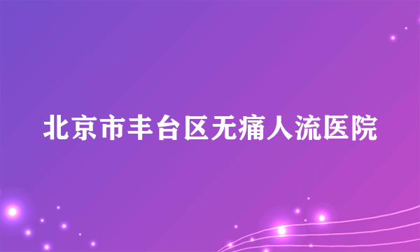 北京市丰台区无痛人流医院