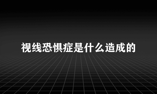 视线恐惧症是什么造成的