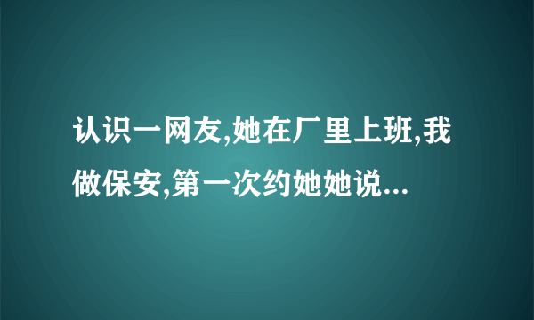 认识一网友,她在厂里上班,我做保安,第一次约她她说没什么好见的,第三次约她最后答应了》几天约她一次?