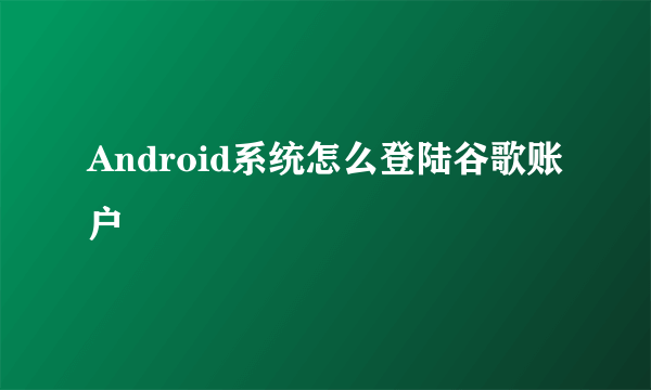 Android系统怎么登陆谷歌账户