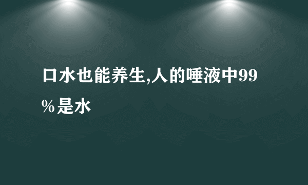 口水也能养生,人的唾液中99%是水