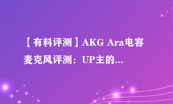 【有料评测】AKG Ara电容麦克风评测：UP主的得力助手