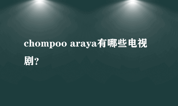 chompoo araya有哪些电视剧？