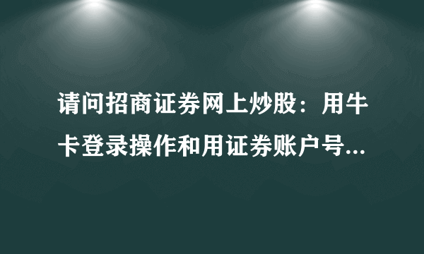 请问招商证券网上炒股：用牛卡登录操作和用证券账户号登录操作有什么区别吗？