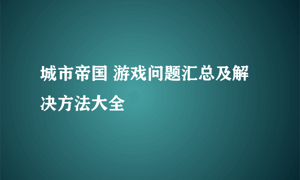 城市帝国 游戏问题汇总及解决方法大全