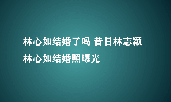 林心如结婚了吗 昔日林志颖林心如结婚照曝光