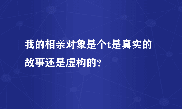 我的相亲对象是个t是真实的故事还是虚构的？