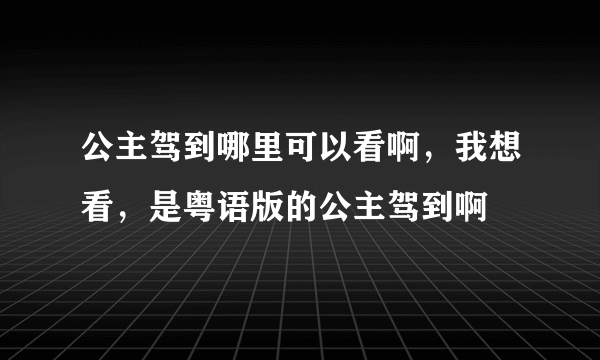 公主驾到哪里可以看啊，我想看，是粤语版的公主驾到啊