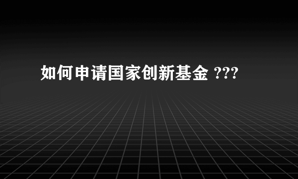 如何申请国家创新基金 ???