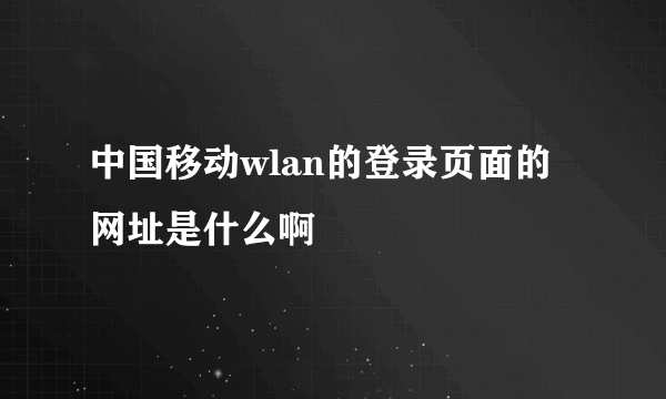 中国移动wlan的登录页面的网址是什么啊