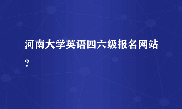 河南大学英语四六级报名网站？