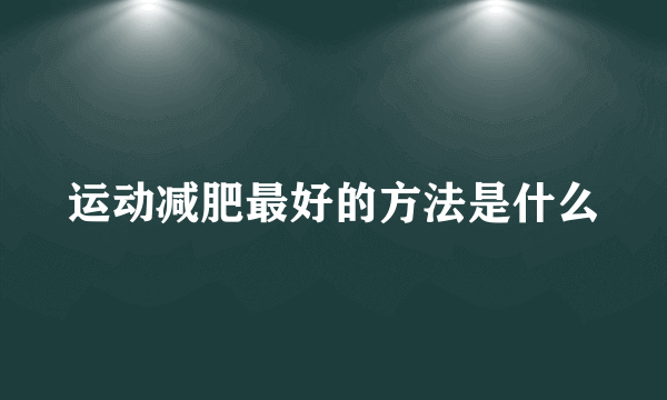 运动减肥最好的方法是什么