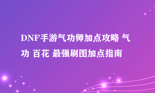 DNF手游气功师加点攻略 气功 百花 最强刷图加点指南