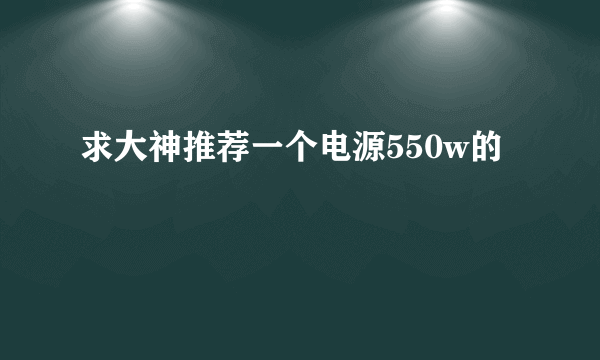 求大神推荐一个电源550w的